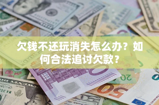 武汉欠钱不还玩消失怎么办？如何合法追讨欠款？