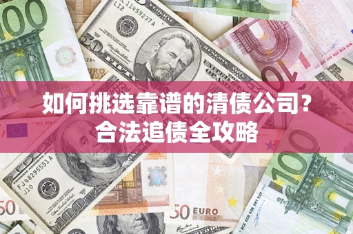 武汉如何挑选靠谱的清债公司？合法追债全攻略