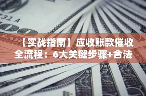 武汉【实战指南】应收账款催收全流程：6大关键步骤+合法回款技巧