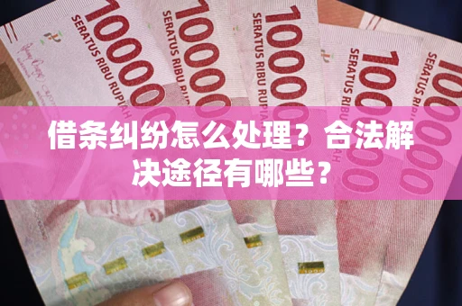 武汉借条纠纷怎么处理？合法解决途径有哪些？