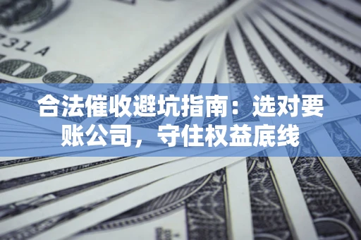 武汉合法催收避坑指南：选对要账公司，守住权益底线