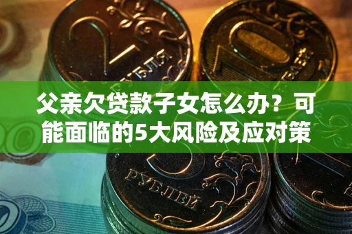 武汉父亲欠贷款子女怎么办?可能面临的5大风险及应对策略 武汉父亲欠贷款子女怎么办?可能面临的5大风险及应对策略