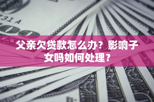 武汉父亲欠贷款怎么办？影响子女吗如何处理？