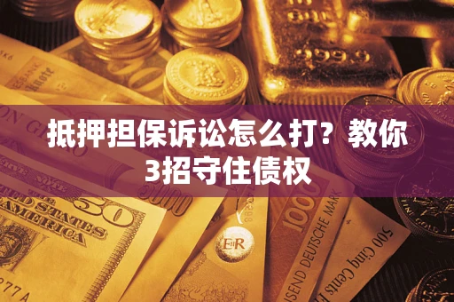 武汉抵押担保诉讼怎么打？教你3招守住债权