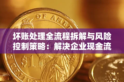 武汉坏账处理全流程拆解与风险控制策略：解决企业现金流顽疾的实战指南