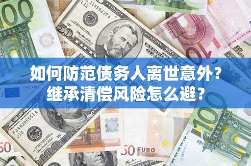 武汉如何防范债务人离世意外？继承清偿风险怎么避？