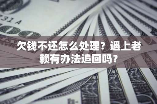武汉欠钱不还怎么处理？遇上老赖有办法追回吗？
