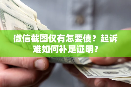 武汉微信截图仅有怎要债？起诉难如何补足证明？