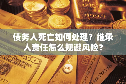武汉债务人死亡如何处理?继承人责任怎么规避风险? 武汉债务人死亡如何处理?继承人责任怎么规避风险?