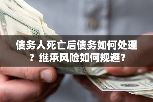 武汉债务人死亡后债务如何处理？继承风险如何规避？