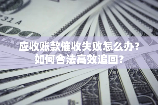武汉应收账款催收失败怎么办？如何合法高效追回？