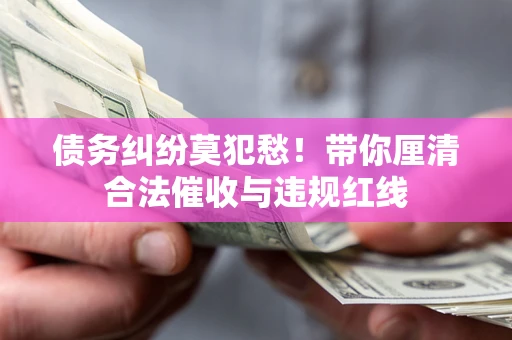 武汉债务纠纷莫犯愁！带你厘清合法催收与违规红线