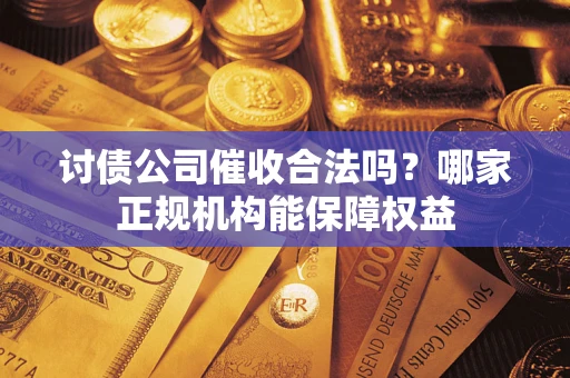 武汉讨债公司催收合法吗？哪家正规机构能保障权益