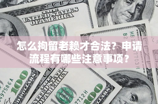 武汉怎么拘留老赖才合法？申请流程有哪些注意事项？