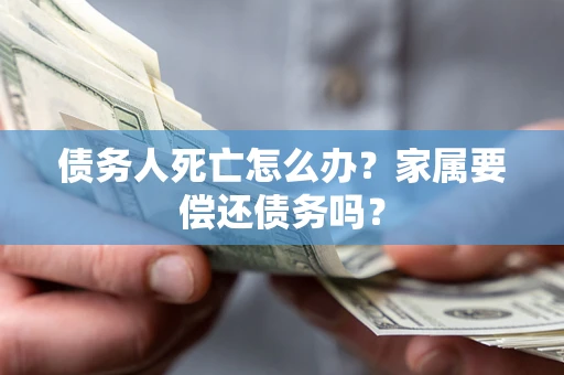 武汉债务人死亡怎么办？家属要偿还债务吗？