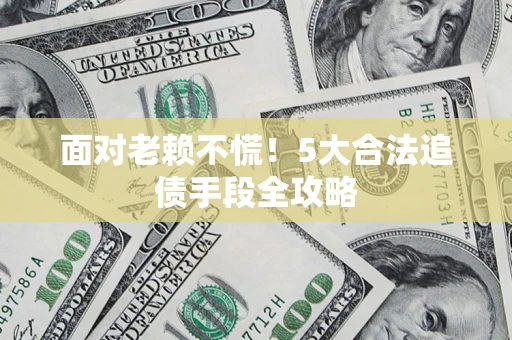 武汉面对老赖不慌！5大合法追债手段全攻略