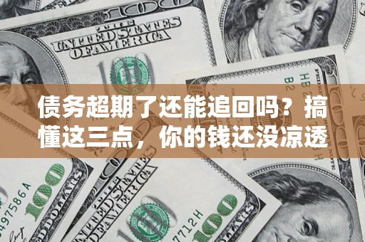 武汉债务超期了还能追回吗？搞懂这三点，你的钱还没凉透