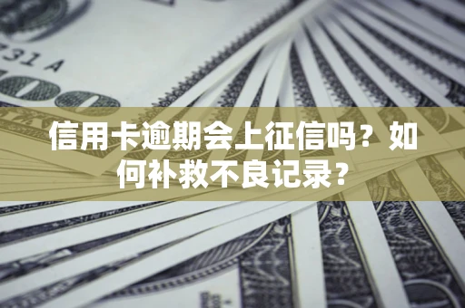 武汉信用卡逾期会上征信吗？如何补救不良记录？