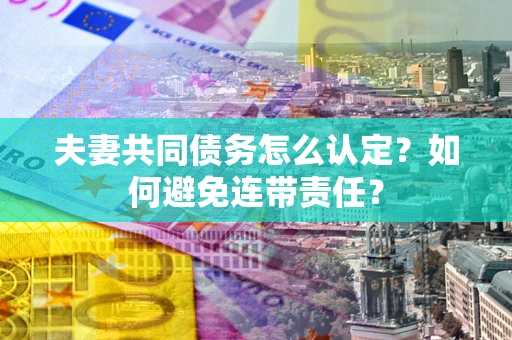 武汉夫妻共同债务怎么认定？如何避免连带责任？