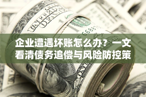 武汉企业遭遇坏账怎么办？一文看清债务追偿与风险防控策略
