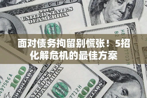 武汉面对债务拘留别慌张！5招化解危机的最佳方案