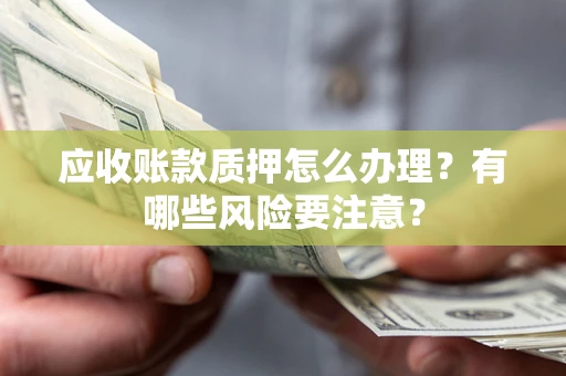 武汉应收账款质押怎么办理？有哪些风险要注意？
