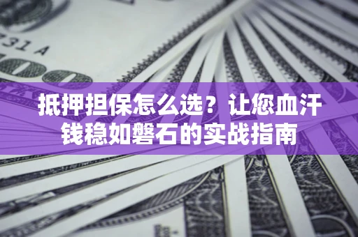 武汉抵押担保怎么选？让您血汗钱稳如磐石的实战指南