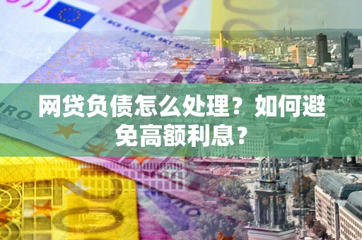 武汉网贷负债怎么处理？如何避免高额利息？