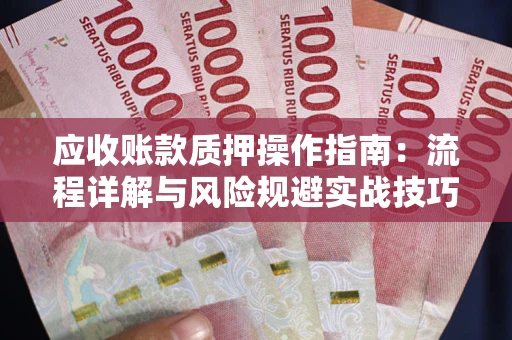 武汉应收账款质押操作指南:流程详解与风险规避实战技巧 武汉应收账款质押操作指南:流程详解与风险规避实战技巧