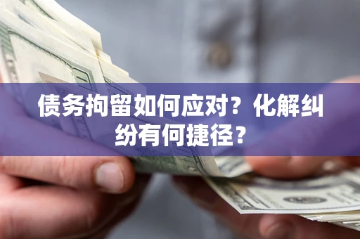武汉债务拘留如何应对？化解纠纷有何捷径？