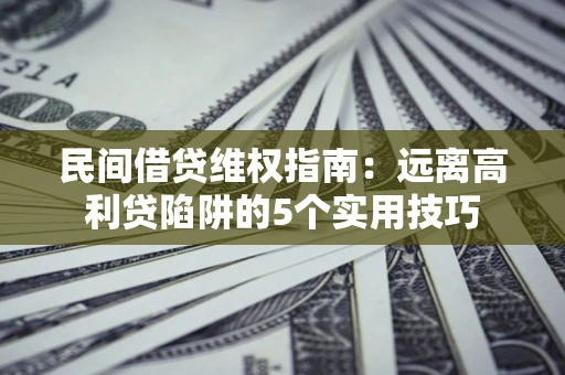 武汉民间借贷维权指南：远离高利贷陷阱的5个实用技巧