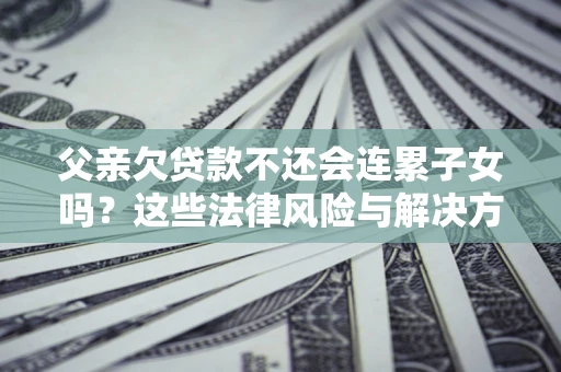武汉父亲欠贷款不还会连累子女吗？这些法律风险与解决方法要早知道！