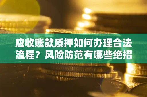 武汉应收账款质押如何办理合法流程？风险防范有哪些绝招？