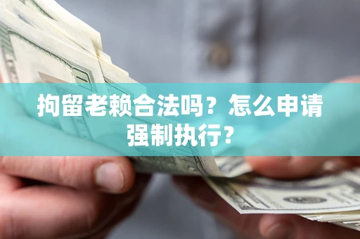 武汉拘留老赖合法吗？怎么申请强制执行？
