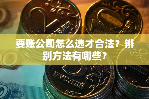 武汉要账公司怎么选才合法？辨别方法有哪些？