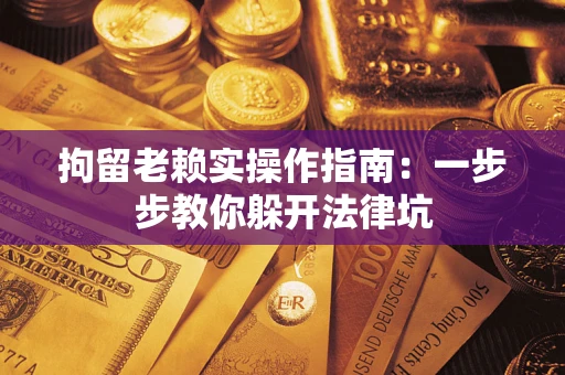 武汉拘留老赖实操作指南：一步步教你躲开法律坑