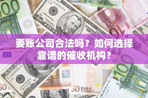 武汉要账公司合法吗？如何选择靠谱的催收机构？