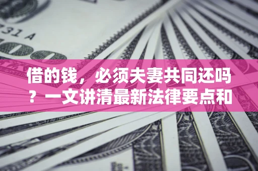武汉借的钱，必须夫妻共同还吗？一文讲清最新法律要点和避坑指南
