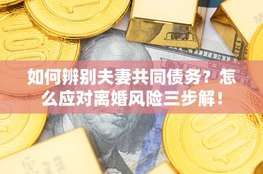 武汉如何辨别夫妻共同债务？怎么应对离婚风险三步解！