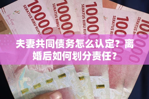 武汉夫妻共同债务怎么认定？离婚后如何划分责任？