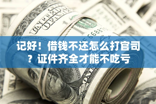 武汉记好！借钱不还怎么打官司？证件齐全才能不吃亏
