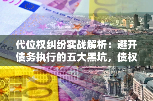 武汉代位权纠纷实战解析：避开债务执行的五大黑坑，债权人必看指南