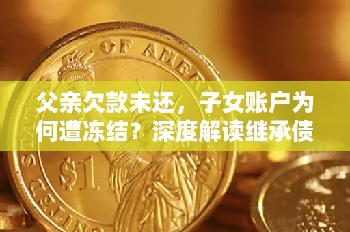 武汉父亲欠款未还，子女账户为何遭冻结？深度解读继承债务迷局