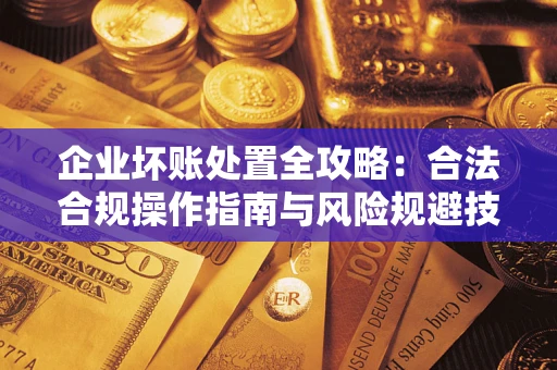 武汉企业坏账处置全攻略：合法合规操作指南与风险规避技巧解析