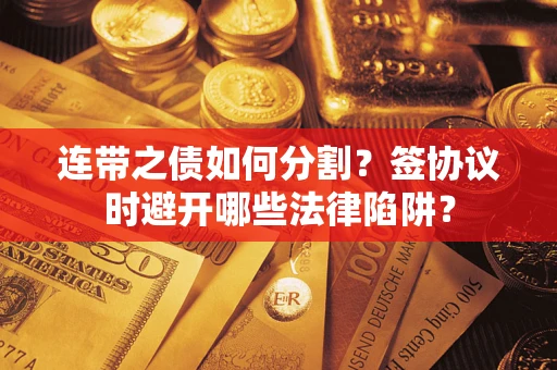 武汉连带之债如何分割？签协议时避开哪些法律陷阱？