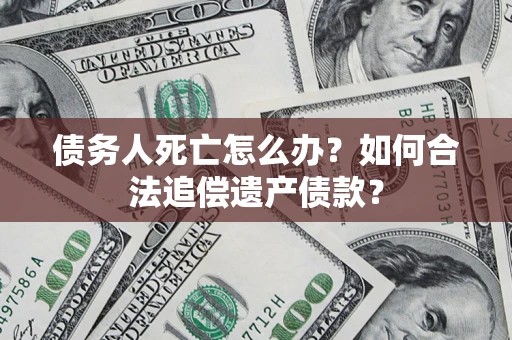 武汉债务人死亡怎么办？如何合法追偿遗产债款？