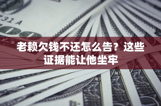 武汉老赖欠钱不还怎么告？这些证据能让他坐牢