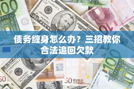 武汉债务缠身怎么办？三招教你合法追回欠款