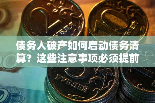 武汉债务人破产如何启动债务清算？这些注意事项必须提前知道