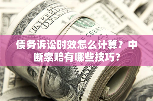 武汉债务诉讼时效怎么计算？中断索赔有哪些技巧？